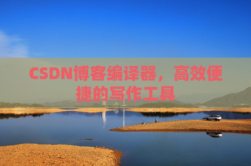 CSDN博客编译器，高效便捷的写作工具