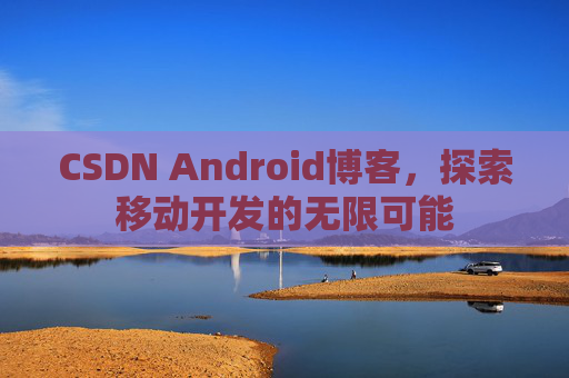 CSDN Android博客，探索移动开发的无限可能